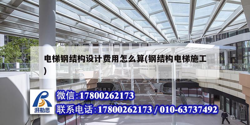 電梯鋼結(jié)構(gòu)設(shè)計(jì)費(fèi)用怎么算(鋼結(jié)構(gòu)電梯施工)