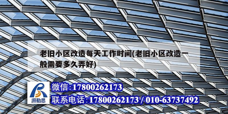 老舊小區(qū)改造每天工作時間(老舊小區(qū)改造一般需要多久弄好) 北京加固設計