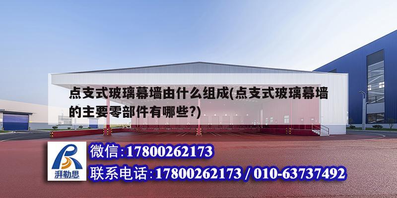 點(diǎn)支式玻璃幕墻由什么組成(點(diǎn)支式玻璃幕墻的主要零部件有哪些?) 建筑消防設(shè)計(jì) 點(diǎn)支式玻璃幕墻由什么組成(點(diǎn)支式玻璃幕墻的主要零部件有哪些?) 建筑消防設(shè)計(jì)