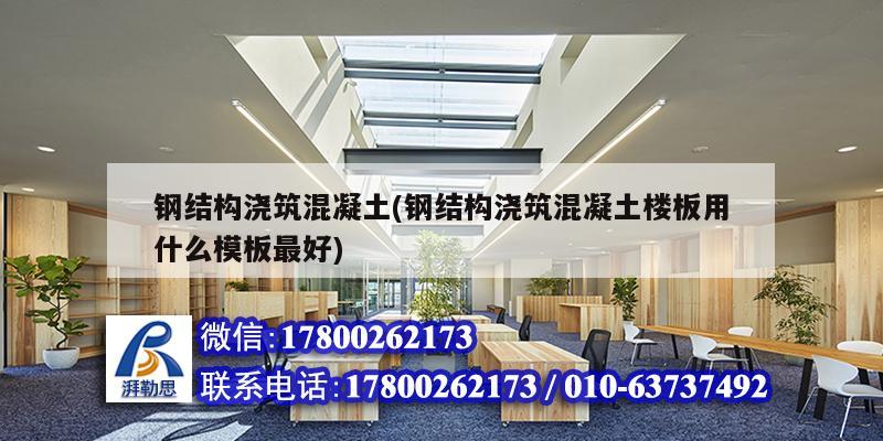 鋼結(jié)構(gòu)澆筑混凝土(鋼結(jié)構(gòu)澆筑混凝土樓板用什么模板最好) 建筑消防施工 鋼結(jié)構(gòu)澆筑混凝土(鋼結(jié)構(gòu)澆筑混凝土樓板用什么模板最好) 建筑消防施工