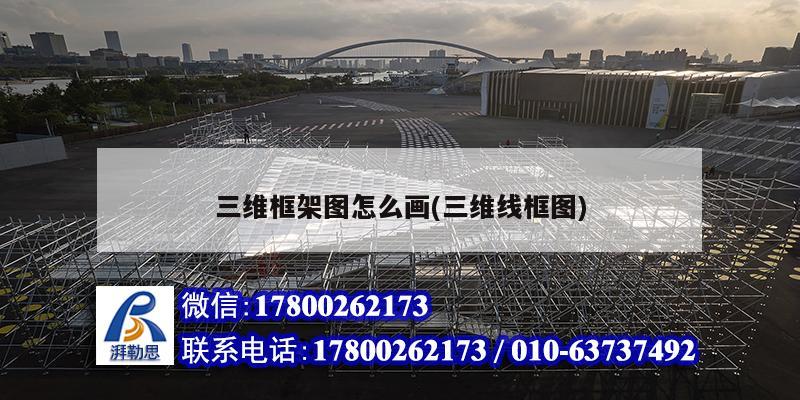 三維框架圖怎么畫(三維線框圖) 鋼結(jié)構(gòu)框架施工 三維框架圖怎么畫(三維線框圖) 鋼結(jié)構(gòu)框架施工