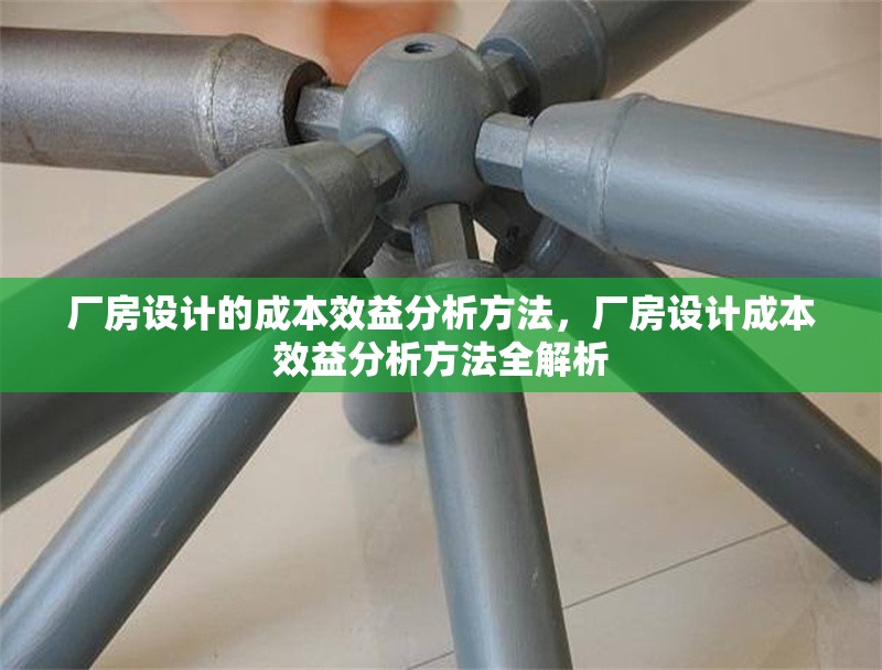 廠房設(shè)計的成本效益分析方法，廠房設(shè)計成本效益分析方法全解析 行業(yè)新聞 第1張