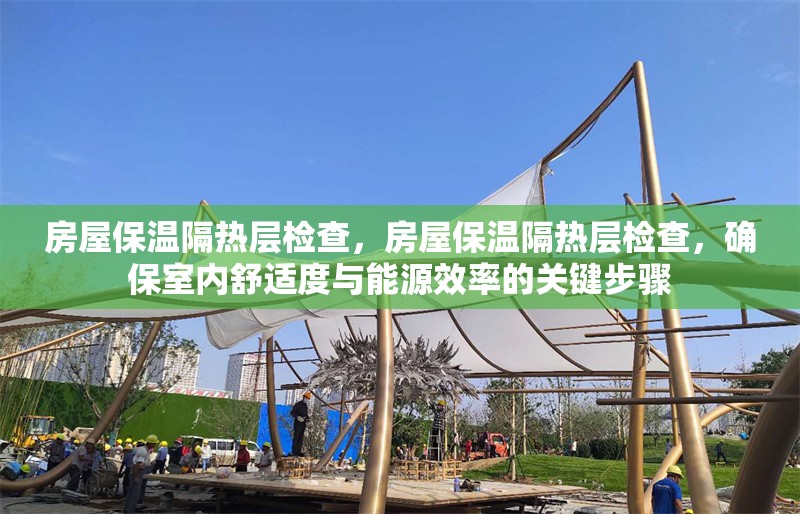 房屋保溫隔熱層檢查，房屋保溫隔熱層檢查，確保室內(nèi)舒適度與能源效率的關(guān)鍵步驟