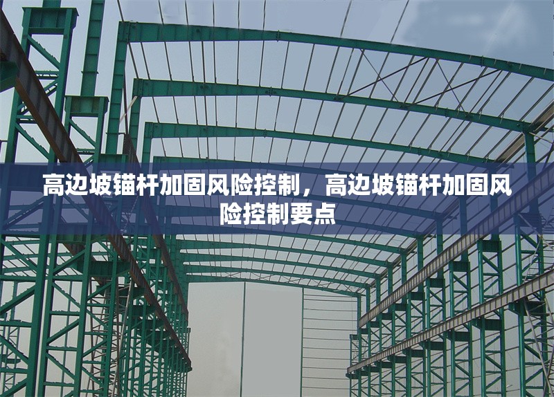 高邊坡錨桿加固風(fēng)險(xiǎn)控制，高邊坡錨桿加固風(fēng)險(xiǎn)控制要點(diǎn)
