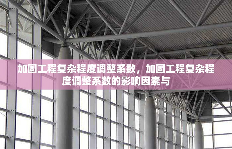 加固工程復(fù)雜程度調(diào)整系數(shù)，加固工程復(fù)雜程度調(diào)整系數(shù)的影響因素與
