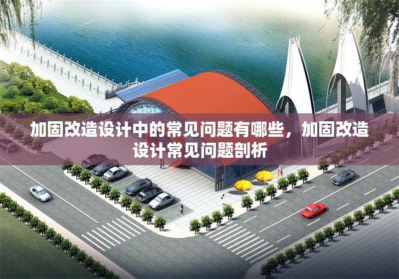 加固改造設(shè)計(jì)中的常見問題有哪些，加固改造設(shè)計(jì)常見問題剖析