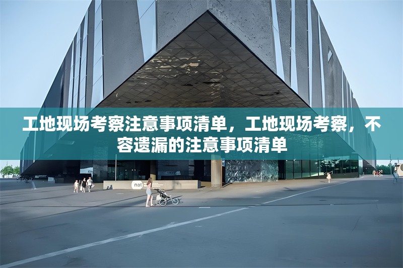 工地現(xiàn)場考察注意事項(xiàng)清單，工地現(xiàn)場考察，不容遺漏的注意事項(xiàng)清單