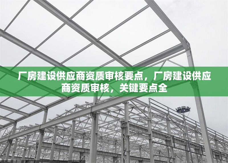 廠房建設(shè)供應(yīng)商資質(zhì)審核要點(diǎn)，廠房建設(shè)供應(yīng)商資質(zhì)審核，關(guān)鍵要點(diǎn)全 行業(yè)新聞 第1張