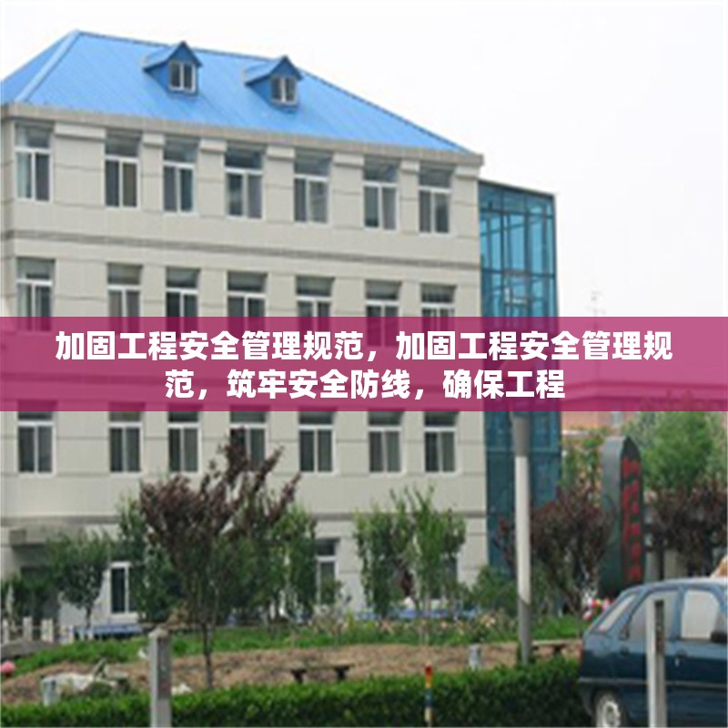 加固工程安全管理規(guī)范，加固工程安全管理規(guī)范，筑牢安全防線，確保工程 行業(yè)新聞 第1張