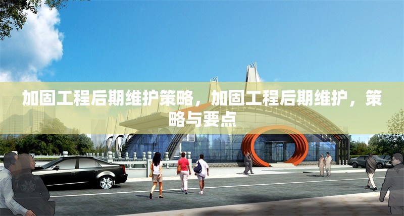 加固工程后期維護(hù)策略，加固工程后期維護(hù)，策略與要點(diǎn)