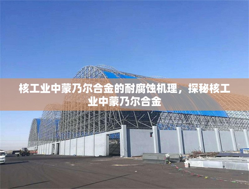 核工業(yè)中蒙乃爾合金的耐腐蝕機(jī)理，探秘核工業(yè)中蒙乃爾合金