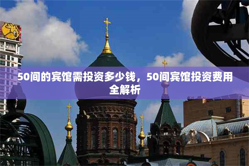 50間的賓館需投資多少錢，50間賓館投資費(fèi)用全解析