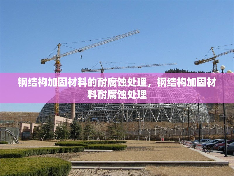 鋼結(jié)構(gòu)加固材料的耐腐蝕處理，鋼結(jié)構(gòu)加固材料耐腐蝕處理