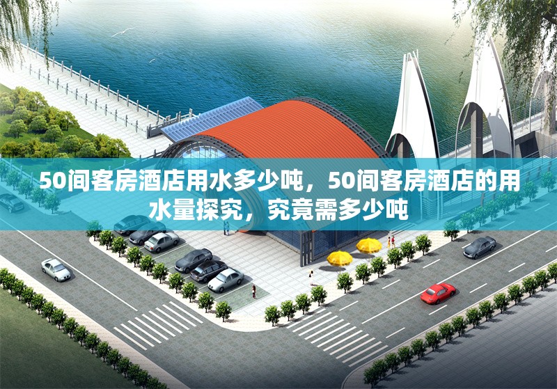 50間客房酒店用水多少噸，50間客房酒店的用水量探究，究竟需多少噸 行業(yè)新聞 第1張