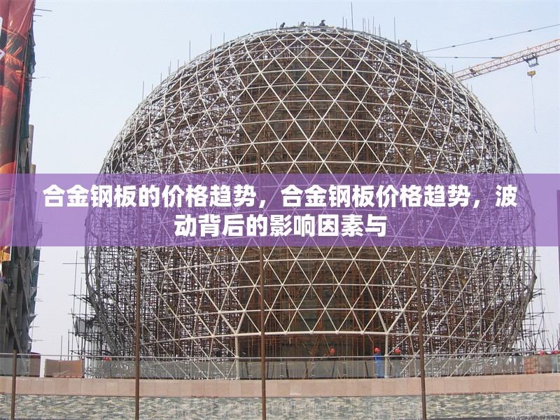 合金鋼板的價格趨勢，合金鋼板價格趨勢，波動背后的影響因素與