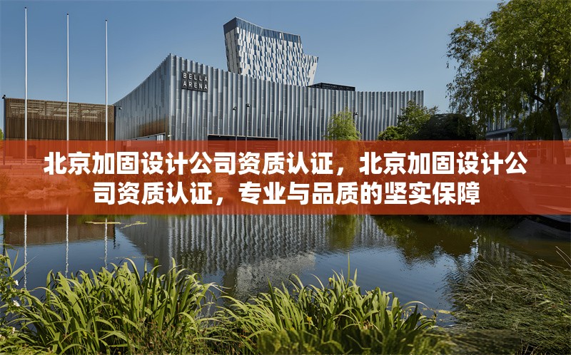 北京加固設計公司資質(zhì)認證，北京加固設計公司資質(zhì)認證，專業(yè)與品質(zhì)的堅實保障 行業(yè)新聞 第1張