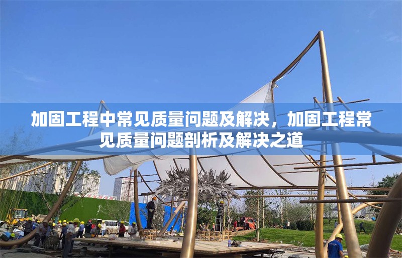 加固工程中常見質(zhì)量問題及解決，加固工程常見質(zhì)量問題剖析及解決之道 行業(yè)新聞 第1張