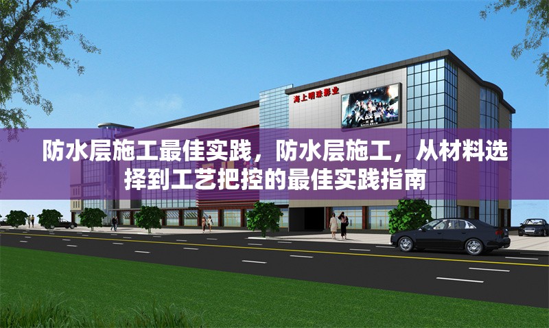 防水層施工最佳實(shí)踐，防水層施工，從材料選擇到工藝把控的最佳實(shí)踐指南