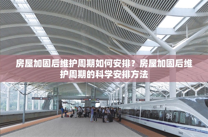房屋加固后維護(hù)周期如何安排？房屋加固后維護(hù)周期的科學(xué)安排方法