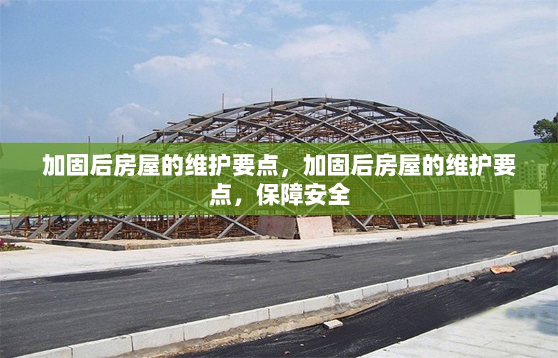加固后房屋的維護(hù)要點(diǎn)，加固后房屋的維護(hù)要點(diǎn)，保障安全