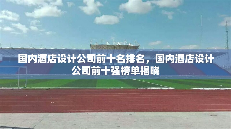 國內(nèi)酒店設計公司前十名排名，國內(nèi)酒店設計公司前十強榜單揭曉 行業(yè)新聞 第1張