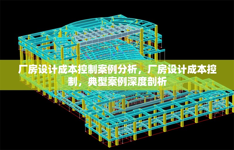 廠房設(shè)計(jì)成本控制案例分析，廠房設(shè)計(jì)成本控制，典型案例深度剖析
