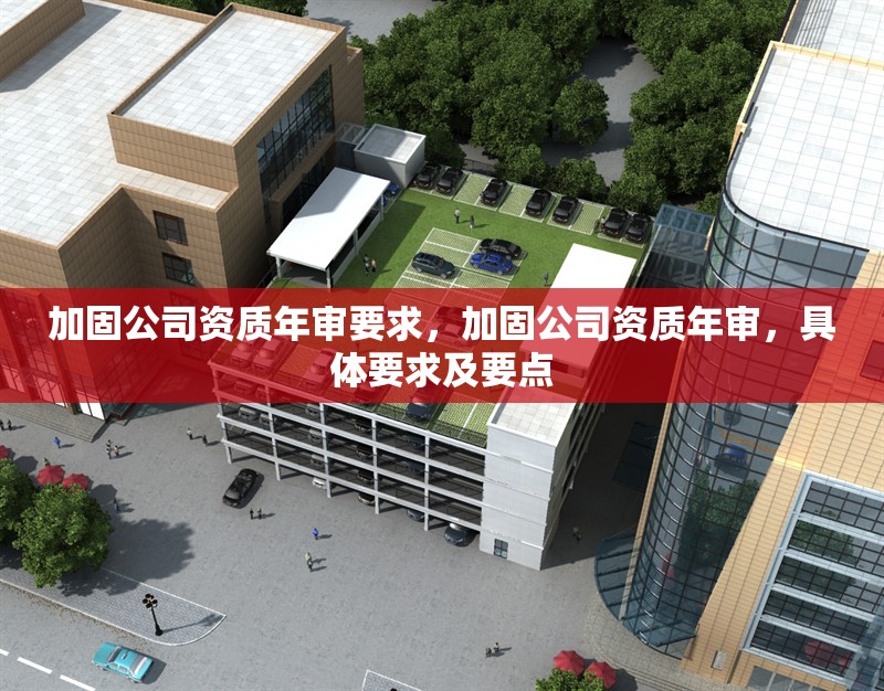加固公司資質(zhì)年審要求，加固公司資質(zhì)年審，具體要求及要點(diǎn)