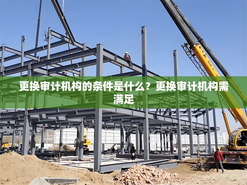 更換審計(jì)機(jī)構(gòu)的條件是什么？更換審計(jì)機(jī)構(gòu)需滿足 行業(yè)新聞 第1張