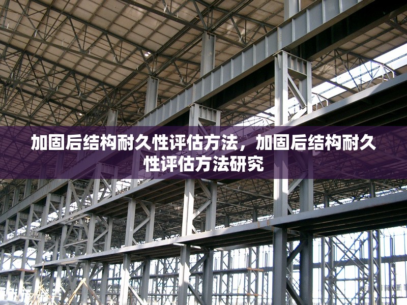 加固后結(jié)構(gòu)耐久性評估方法，加固后結(jié)構(gòu)耐久性評估方法研究 行業(yè)新聞 第1張