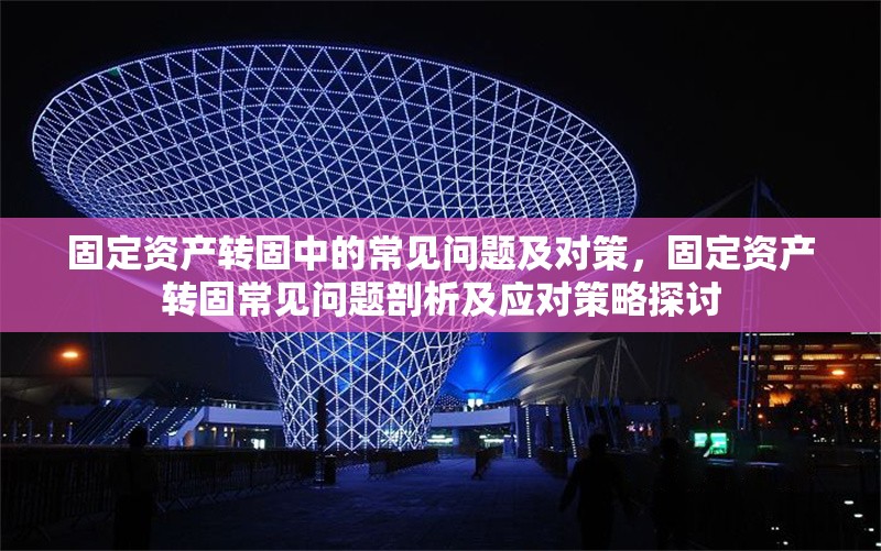 固定資產(chǎn)轉(zhuǎn)固中的常見(jiàn)問(wèn)題及對(duì)策，固定資產(chǎn)轉(zhuǎn)固常見(jiàn)問(wèn)題剖析及應(yīng)對(duì)策略探討 行業(yè)新聞 第1張