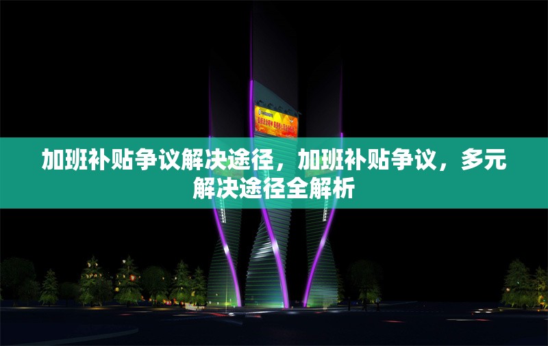加班補(bǔ)貼爭(zhēng)議解決途徑，加班補(bǔ)貼爭(zhēng)議，多元解決途徑全解析 行業(yè)新聞 第1張