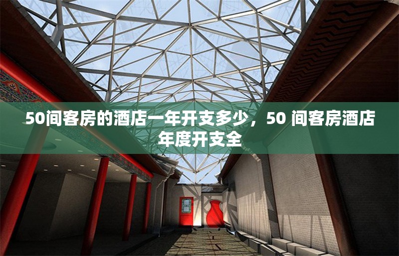 50間客房的酒店一年開支多少，50 間客房酒店年度開支全 行業(yè)新聞 第1張