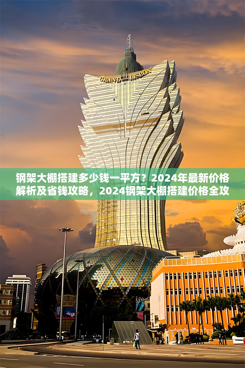 鋼架大棚搭建多少錢(qián)一平方？2024年最新價(jià)格解析及省錢(qián)攻略，2024鋼架大棚搭建價(jià)格全攻略，每平方費(fèi)用解析與省錢(qián)妙招