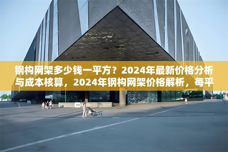 鋼構(gòu)網(wǎng)架多少錢一平方？2024年最新價格分析與成本核算，2024年鋼構(gòu)網(wǎng)架價格解析，每平方 行業(yè)新聞
