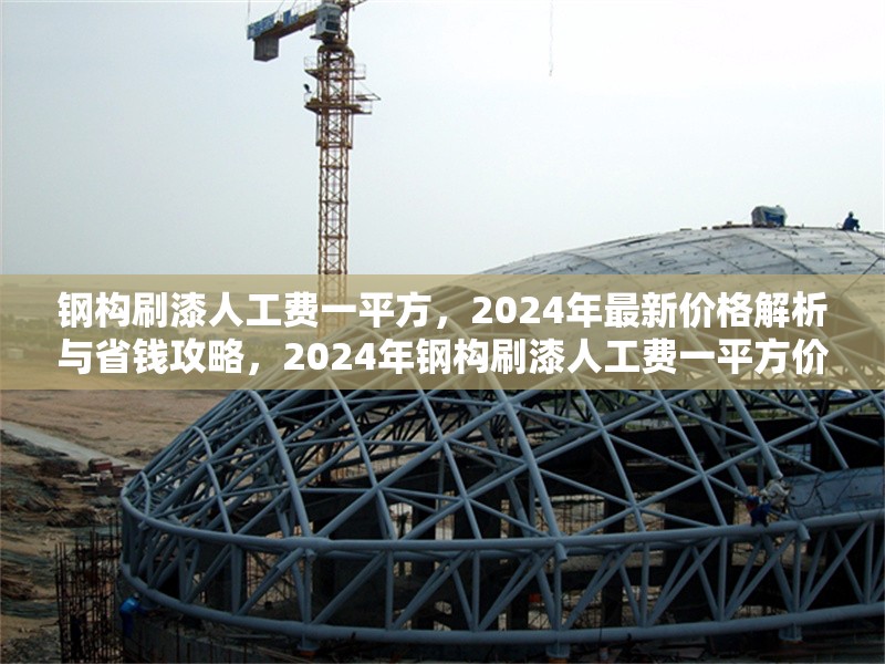 鋼構(gòu)刷漆人工費一平方，2024年最新價格解析與省錢攻略，2024年鋼構(gòu)刷漆人工費一平方價格揭秘及省錢妙招 行業(yè)新聞