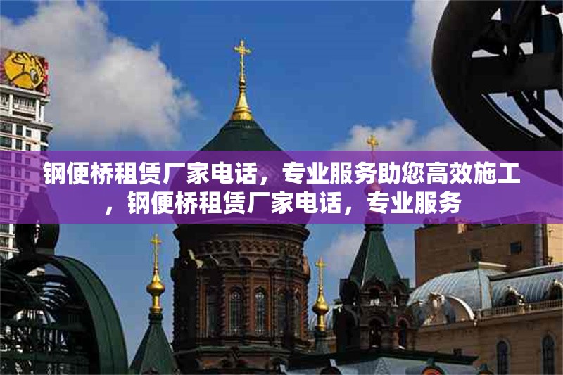鋼便橋租賃廠家電話，專業(yè)服務(wù)助您高效施工，鋼便橋租賃廠家電話，專業(yè)服務(wù)