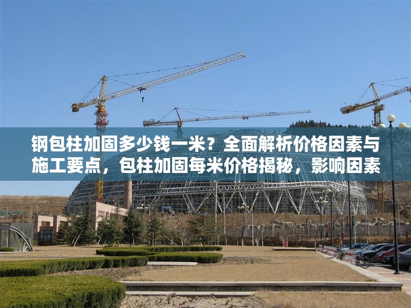 鋼包柱加固多少錢一米？全面解析價格因素與施工要點，包柱加固每米價格揭秘，影響因素與施工關(guān)鍵全解析 行業(yè)新聞