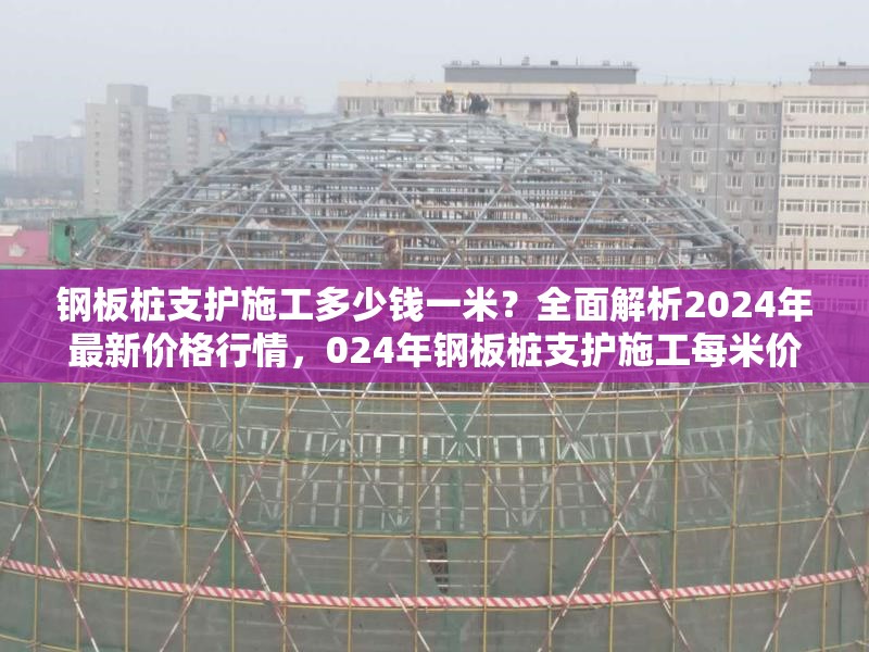 鋼板樁支護(hù)施工多少錢(qián)一米？全面解析2024年最新價(jià)格行情，024年鋼板樁支護(hù)施工每米價(jià)格全解析 行業(yè)新聞