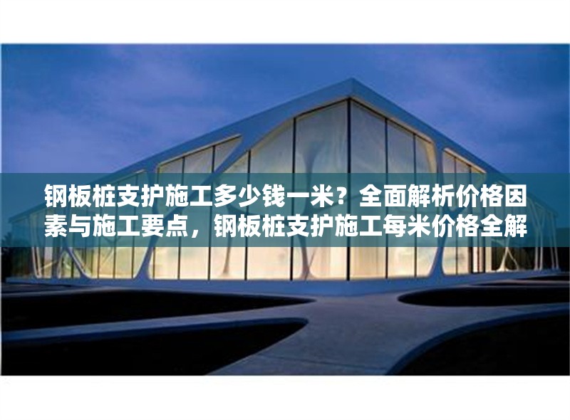 鋼板樁支護(hù)施工多少錢一米？全面解析價格因素與施工要點，鋼板樁支護(hù)施工每米價格全解析，因素與要點 行業(yè)新聞