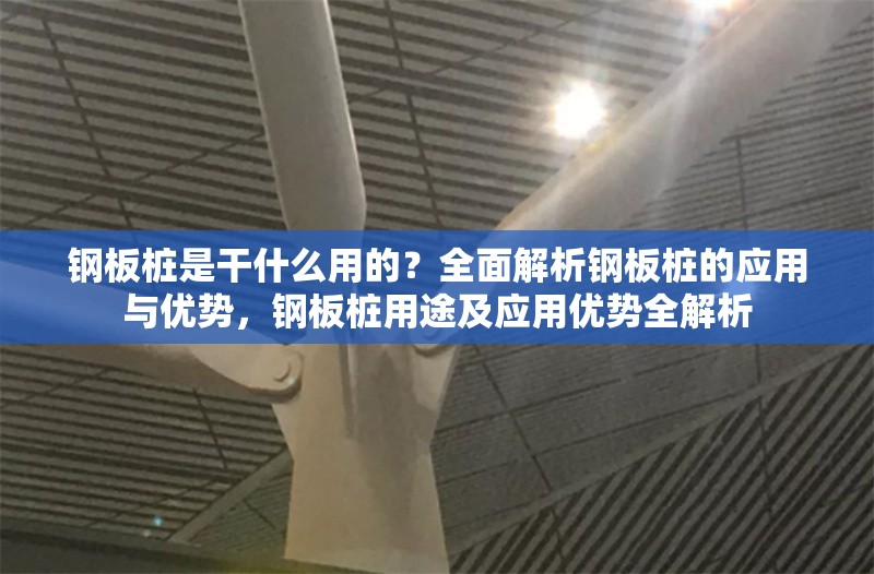 鋼板樁是干什么用的？全面解析鋼板樁的應(yīng)用與優(yōu)勢(shì)，鋼板樁用途及應(yīng)用優(yōu)勢(shì)全解析 行業(yè)新聞