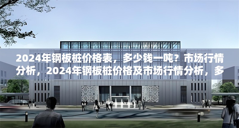 2024年鋼板樁價(jià)格表，多少錢(qián)一噸？市場(chǎng)行情分析，2024年鋼板樁價(jià)格及市場(chǎng)行情分析，多少錢(qián) 行業(yè)新聞