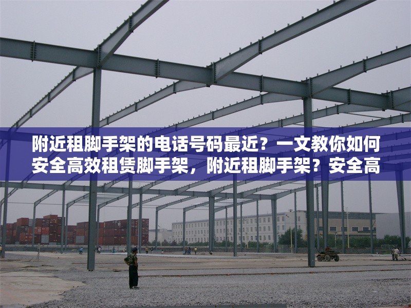 附近租腳手架的電話號碼最近？一文教你如何安全高效租賃腳手架，附近租腳手架？安全高效租賃攻略及 行業(yè)新聞