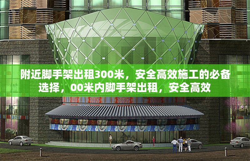 附近腳手架出租300米，安全高效施工的必備選擇，00米內(nèi)腳手架出租，安全高效 行業(yè)新聞