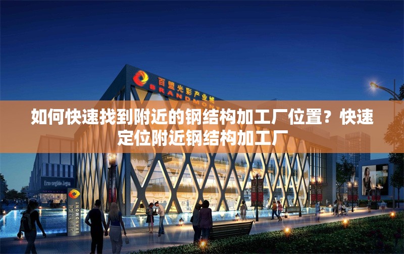 如何快速找到附近的鋼結(jié)構(gòu)加工廠位置？快速定位附近鋼結(jié)構(gòu)加工廠