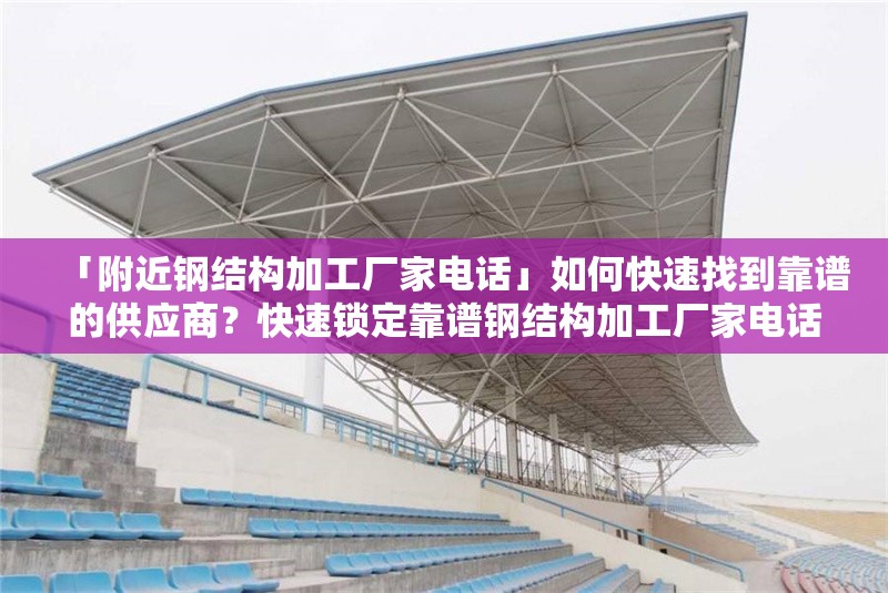 「附近鋼結(jié)構(gòu)加工廠家電話」如何快速找到靠譜的供應(yīng)商？快速鎖定靠譜鋼結(jié)構(gòu)加工廠家電話的方法