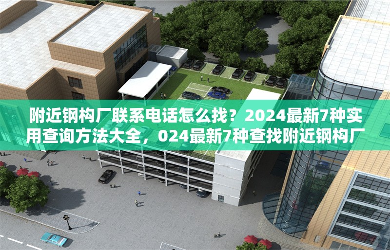 附近鋼構(gòu)廠聯(lián)系電話怎么找？2024最新7種實用查詢方法大全，024最新7種查找附近鋼構(gòu)廠聯(lián)系電話的實用 行業(yè)新聞