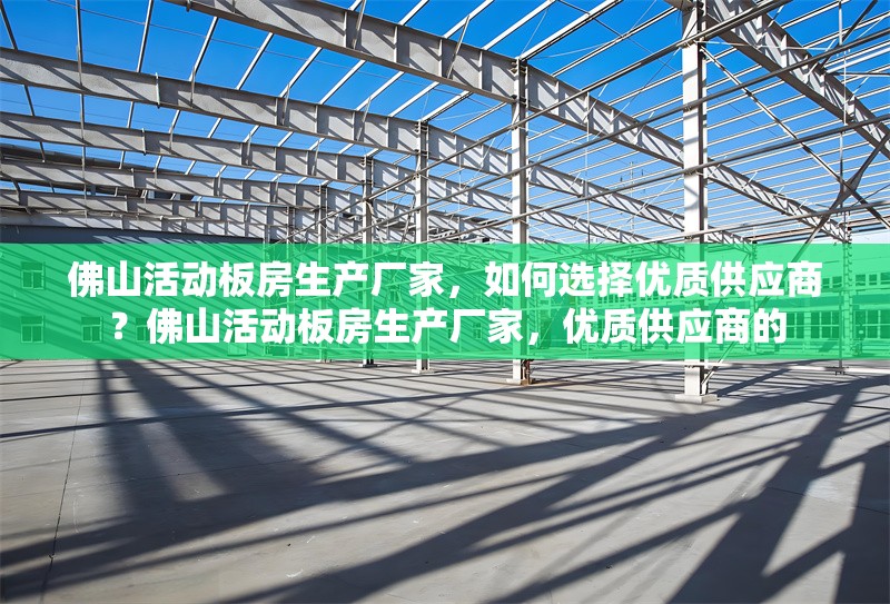 佛山活動(dòng)板房生產(chǎn)廠家，如何選擇優(yōu)質(zhì)供應(yīng)商？佛山活動(dòng)板房生產(chǎn)廠家，優(yōu)質(zhì)供應(yīng)商的