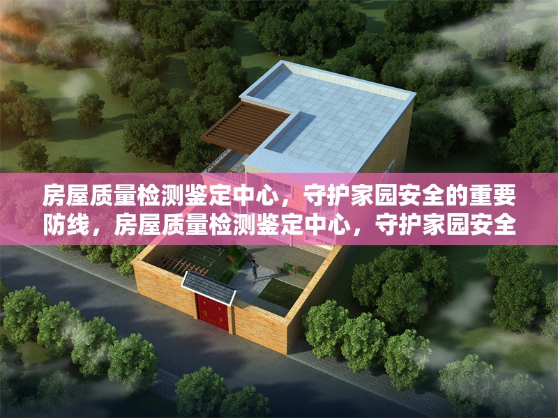 房屋質(zhì)量檢測(cè)鑒定中心，守護(hù)家園安全的重要防線，房屋質(zhì)量檢測(cè)鑒定中心，守護(hù)家園安全的 行業(yè)新聞