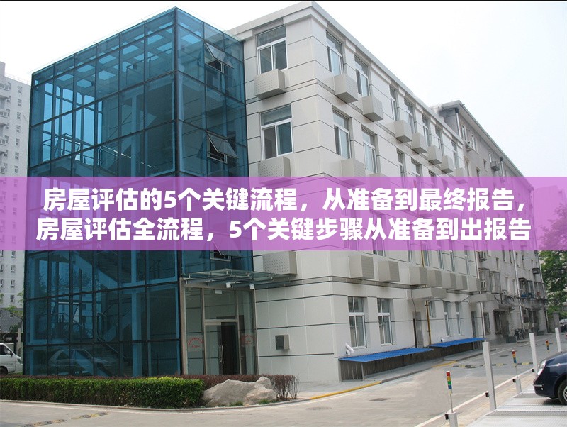 房屋評(píng)估的5個(gè)關(guān)鍵流程，從準(zhǔn)備到最終報(bào)告，房屋評(píng)估全流程，5個(gè)關(guān)鍵步驟從準(zhǔn)備到出報(bào)告