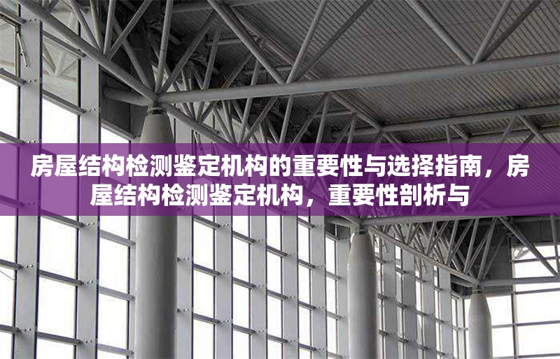 房屋結構檢測鑒定機構的重要性與選擇指南，房屋結構檢測鑒定機構，重要性剖析與 行業(yè)新聞